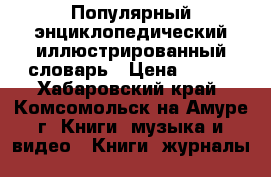 Популярный энциклопедический иллюстрированный словарь › Цена ­ 300 - Хабаровский край, Комсомольск-на-Амуре г. Книги, музыка и видео » Книги, журналы   